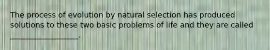 The process of evolution by natural selection has produced solutions to these two basic problems of life and they are called __________________.