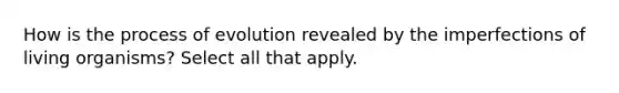 How is the process of evolution revealed by the imperfections of living organisms? Select all that apply.