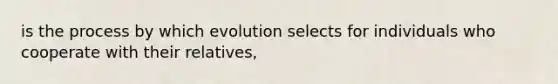 is the process by which evolution selects for individuals who cooperate with their relatives,