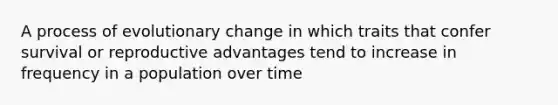 A process of evolutionary change in which traits that confer survival or reproductive advantages tend to increase in frequency in a population over time