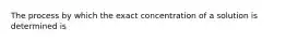 The process by which the exact concentration of a solution is determined is