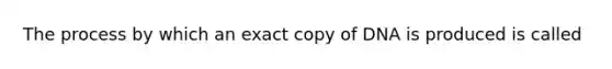 The process by which an exact copy of DNA is produced is called