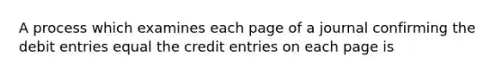 A process which examines each page of a journal confirming the debit entries equal the credit entries on each page is