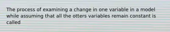 The process of examining a change in one variable in a model while assuming that all the otters variables remain constant is called