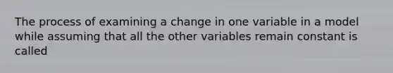 The process of examining a change in one variable in a model while assuming that all the other variables remain constant is called