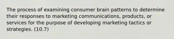 The process of examining consumer brain patterns to determine their responses to marketing communications, products, or services for the purpose of developing marketing tactics or strategies. (10.7)