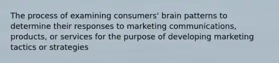 The process of examining consumers' brain patterns to determine their responses to marketing communications, products, or services for the purpose of developing marketing tactics or strategies