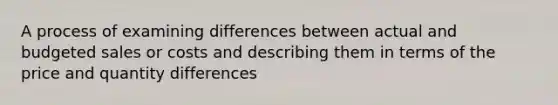 A process of examining differences between actual and budgeted sales or costs and describing them in terms of the price and quantity differences