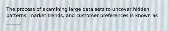 The process of examining large data sets to uncover hidden patterns, market trends, and customer preferences is known as ______.