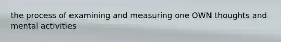 the process of examining and measuring one OWN thoughts and mental activities