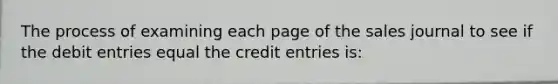 The process of examining each page of the sales journal to see if the debit entries equal the credit entries is: