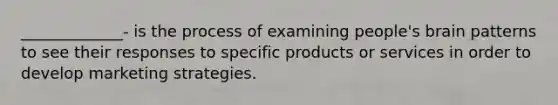 _____________- is the process of examining people's brain patterns to see their responses to specific products or services in order to develop marketing strategies.