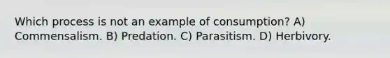 Which process is not an example of consumption? A) Commensalism. B) Predation. C) Parasitism. D) Herbivory.