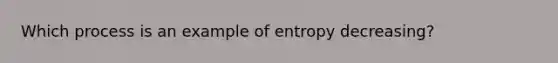 Which process is an example of entropy decreasing?