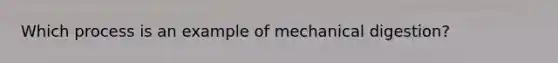 Which process is an example of mechanical digestion?