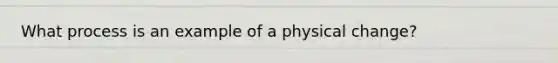 What process is an example of a physical change?