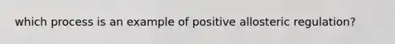 which process is an example of positive allosteric regulation?