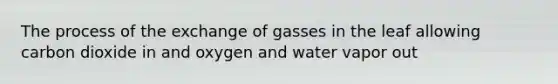 The process of the exchange of gasses in the leaf allowing carbon dioxide in and oxygen and water vapor out