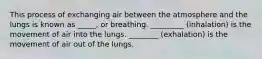 This process of exchanging air between the atmosphere and the lungs is known as _____, or breathing. _________ (inhalation) is the movement of air into the lungs. ________ (exhalation) is the movement of air out of the lungs.