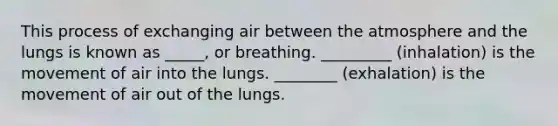 This process of exchanging air between the atmosphere and the lungs is known as _____, or breathing. _________ (inhalation) is the movement of air into the lungs. ________ (exhalation) is the movement of air out of the lungs.