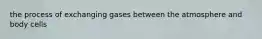 the process of exchanging gases between the atmosphere and body cells