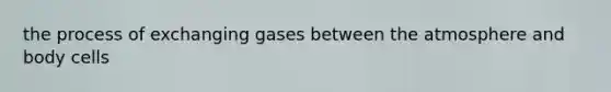 the process of exchanging gases between the atmosphere and body cells