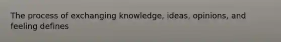 The process of exchanging knowledge, ideas, opinions, and feeling defines