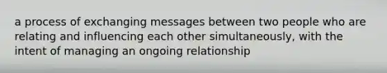 a process of exchanging messages between two people who are relating and influencing each other simultaneously, with the intent of managing an ongoing relationship