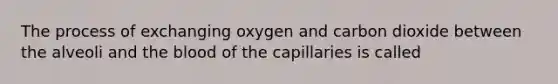 The process of exchanging oxygen and carbon dioxide between the alveoli and the blood of the capillaries is called