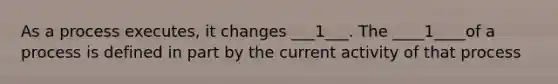 As a process executes, it changes ___1___. The ____1____of a process is defined in part by the current activity of that process