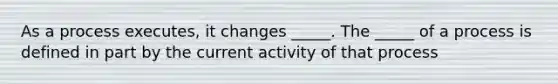 As a process executes, it changes _____. The _____ of a process is defined in part by the current activity of that process