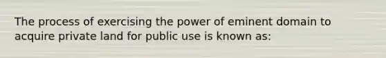 The process of exercising the power of eminent domain to acquire private land for public use is known as: