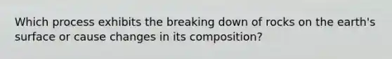 Which process exhibits the breaking down of rocks on the earth's surface or cause changes in its composition?