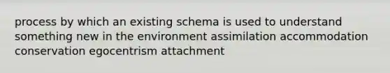 process by which an existing schema is used to understand something new in the environment assimilation accommodation conservation egocentrism attachment