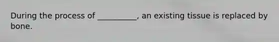 During the process of __________, an existing tissue is replaced by bone.