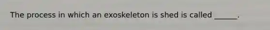 The process in which an exoskeleton is shed is called ______.