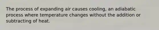 The process of expanding air causes cooling, an adiabatic process where temperature changes without the addition or subtracting of heat.