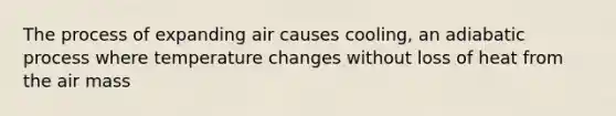 The process of expanding air causes cooling, an adiabatic process where temperature changes without loss of heat from the air mass