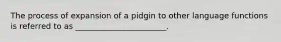 The process of expansion of a pidgin to other language functions is referred to as _______________________.