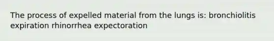 The process of expelled material from the lungs is: bronchiolitis expiration rhinorrhea expectoration