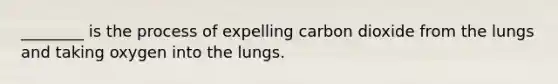 ________ is the process of expelling carbon dioxide from the lungs and taking oxygen into the lungs.