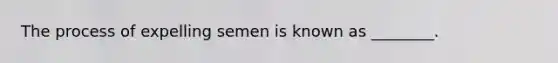 The process of expelling semen is known as ________.