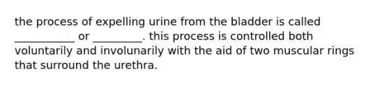 the process of expelling urine from the bladder is called ___________ or _________. this process is controlled both voluntarily and involunarily with the aid of two muscular rings that surround the urethra.