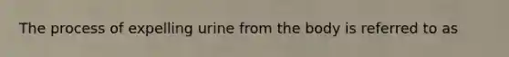The process of expelling urine from the body is referred to as