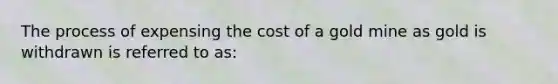 The process of expensing the cost of a gold mine as gold is withdrawn is referred to as: