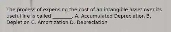 The process of expensing the cost of an intangible asset over its useful life is called ________. A. Accumulated Depreciation B. Depletion C. Amortization D. Depreciation