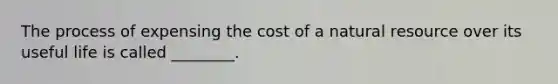 The process of expensing the cost of a natural resource over its useful life is called ________.