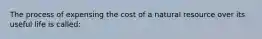 The process of expensing the cost of a natural resource over its useful life is called: