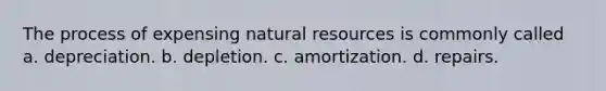 The process of expensing natural resources is commonly called a. depreciation. b. depletion. c. amortization. d. repairs.