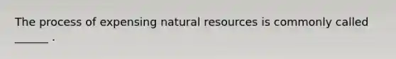 The process of expensing natural resources is commonly called ______ .